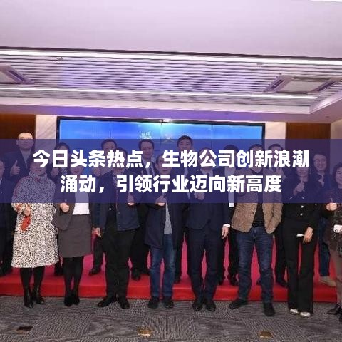 今日头条热点，生物公司创新浪潮涌动，引领行业迈向新高度