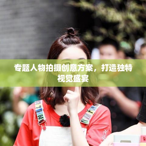 专题人物拍摄创意方案，打造独特视觉盛宴