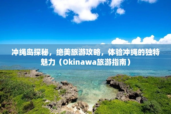 冲绳岛探秘，绝美旅游攻略，体验冲绳的独特魅力（Okinawa旅游指南）
