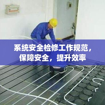 系统安全检修工作规范，保障安全，提升效率