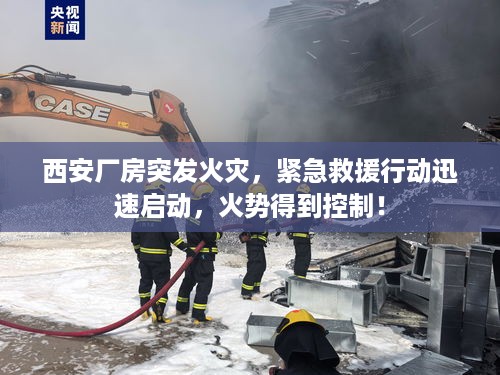 西安厂房突发火灾，紧急救援行动迅速启动，火势得到控制！