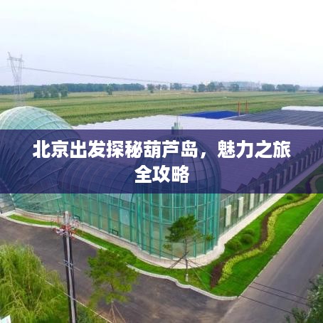 北京出发探秘葫芦岛，魅力之旅全攻略