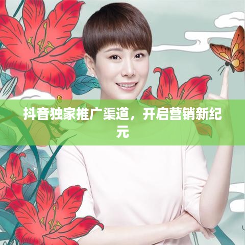 抖音独家推广渠道，开启营销新纪元