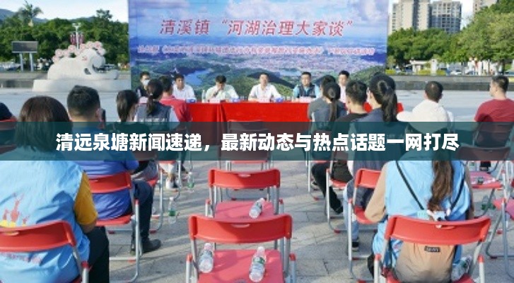 清远泉塘新闻速递，最新动态与热点话题一网打尽